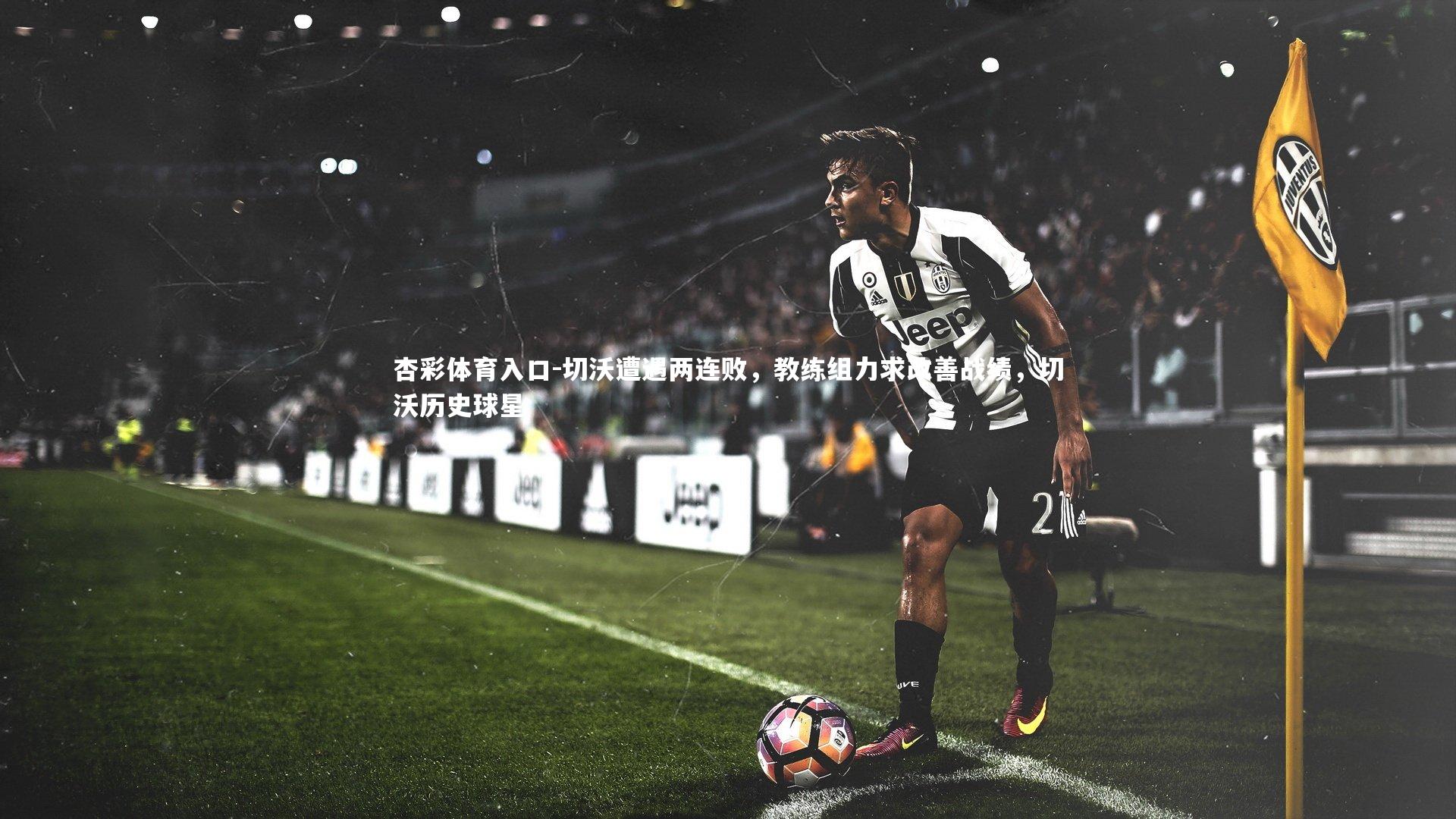 杏彩体育入口-切沃遭遇两连败，教练组力求改善战绩，切沃历史球星