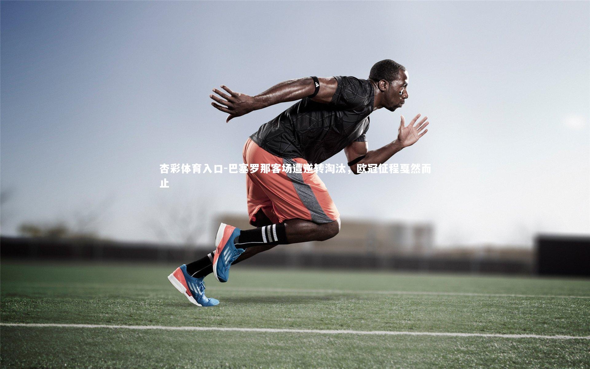 巴塞罗那客场遭逆转淘汰，欧冠征程戛然而止